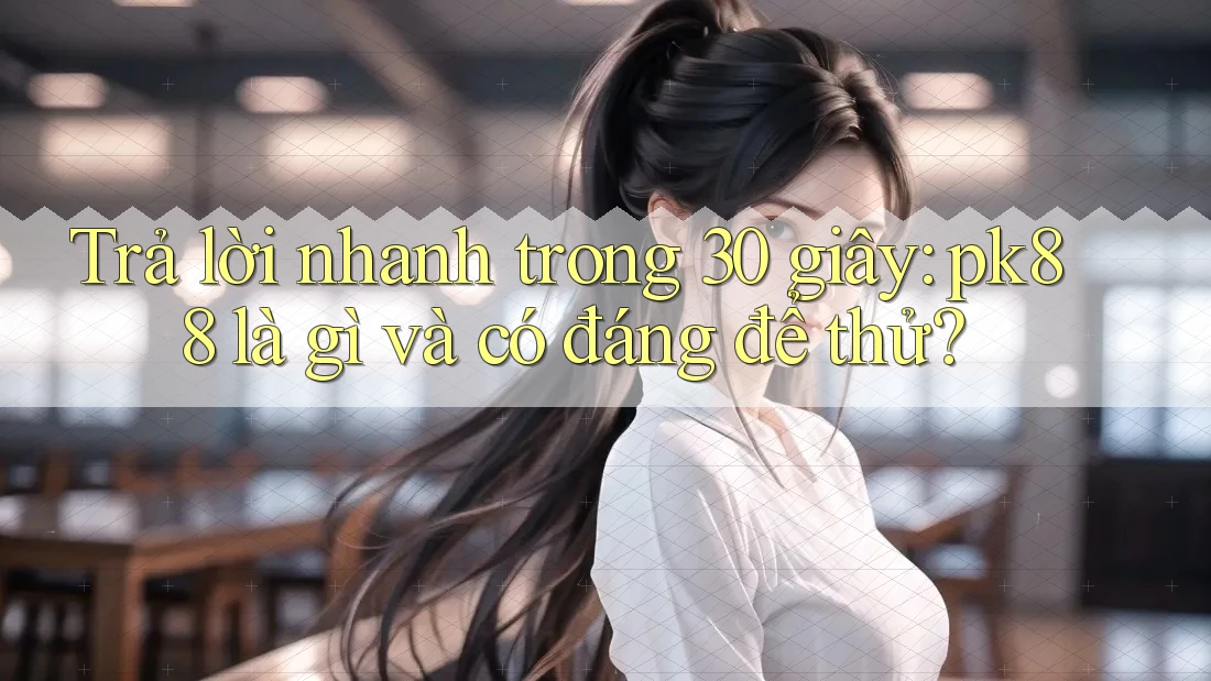 Trả lời nhanh trong 30 giây: pk88 là gì và có đáng để thử?