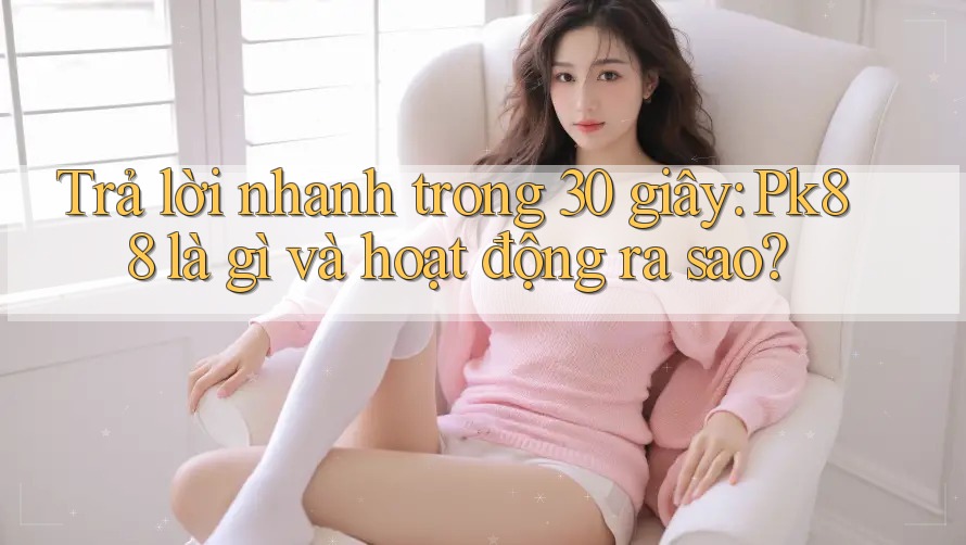 Trả lời nhanh trong 30 giây: Pk88 là gì và hoạt động ra sao? Trả lời nhanh trong 30 giây: Pk88 là gì và hoạt động ra sao?