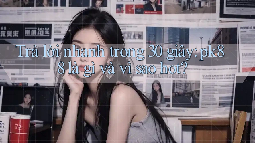 Trả lời nhanh trong 30 giây: pk88 là gì và vì sao hot? Trả lời nhanh trong 30 giây: pk88 là gì và vì sao hot?