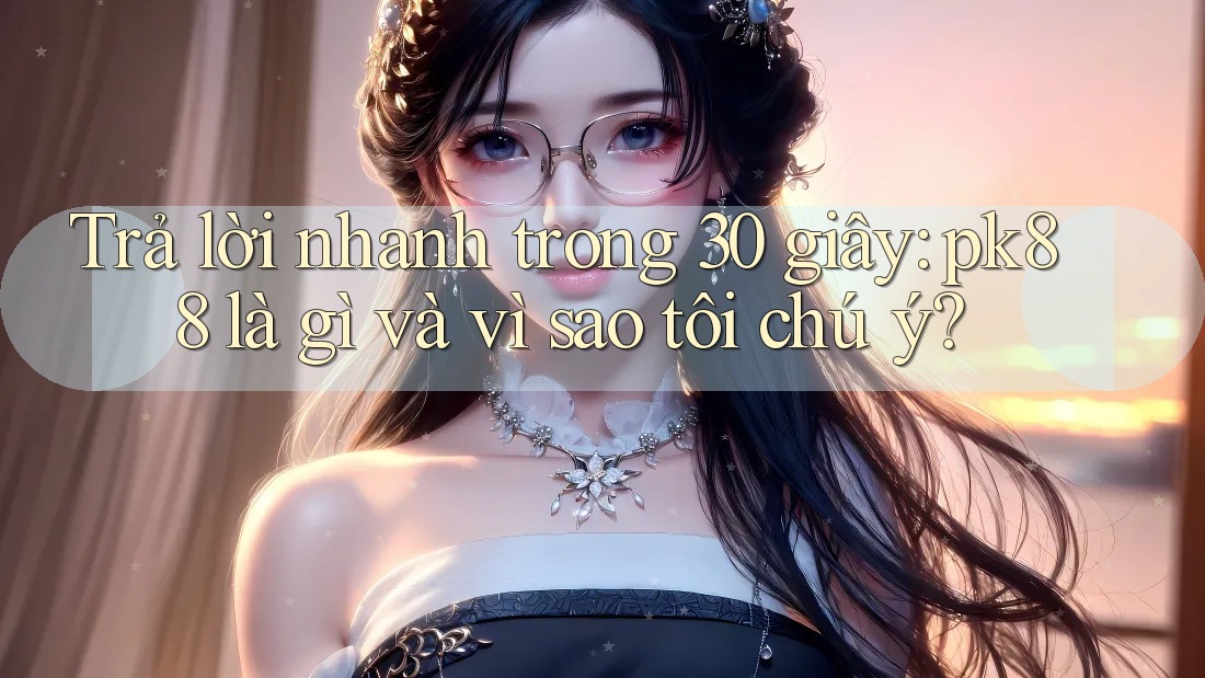 Trả lời nhanh trong 30 giây: pk88 là gì và vì sao tôi chú ý?