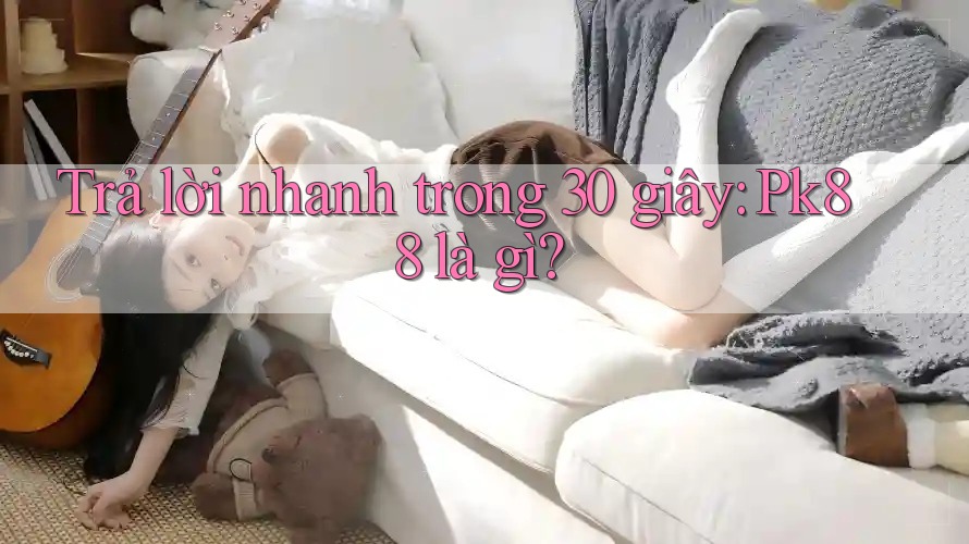 Trả lời nhanh trong 30 giây: pk88 là gì?