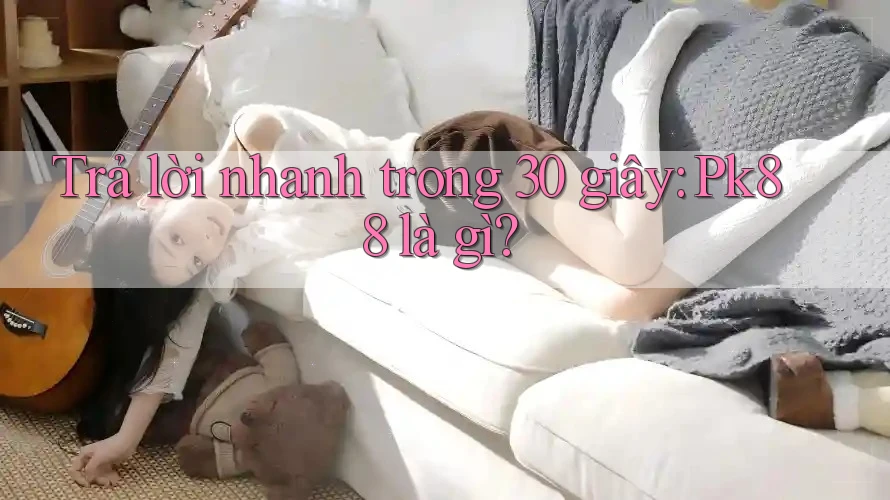 Trả lời nhanh trong 30 giây: Pk88 là gì?