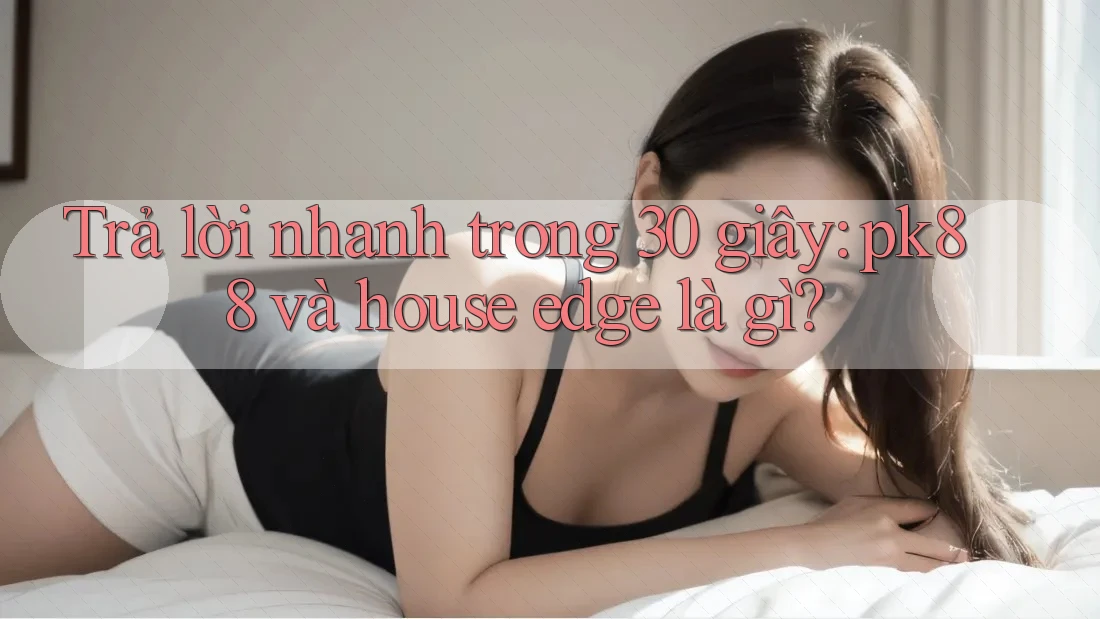 Trả lời nhanh trong 30 giây: pk88 và house edge là gì?