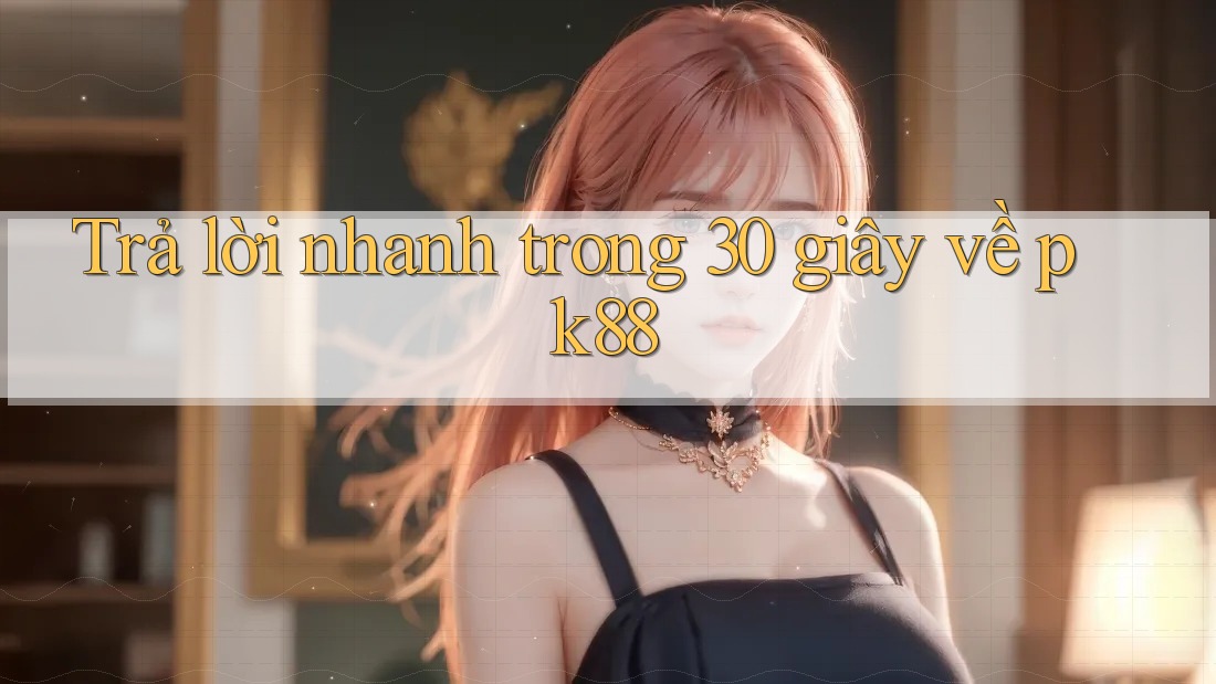 Trả lời nhanh trong 30 giây về pk88