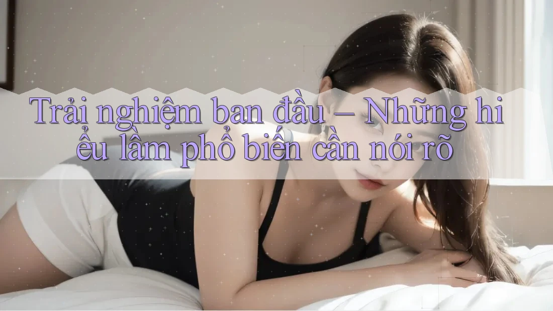 Trải nghiệm ban đầu – Những hiểu lầm phổ biến cần nói rõ