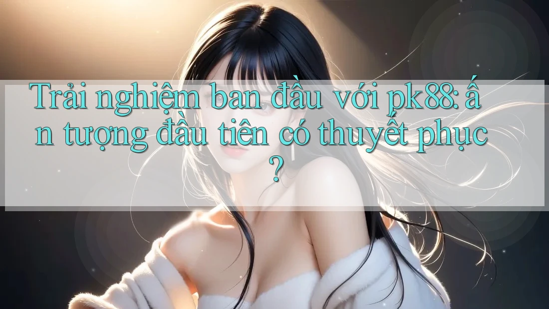 Trải nghiệm ban đầu với pk88: ấn tượng đầu tiên có thuyết phục? Trải nghiệm ban đầu với pk88: ấn tượng đầu tiên có thuyết phục?