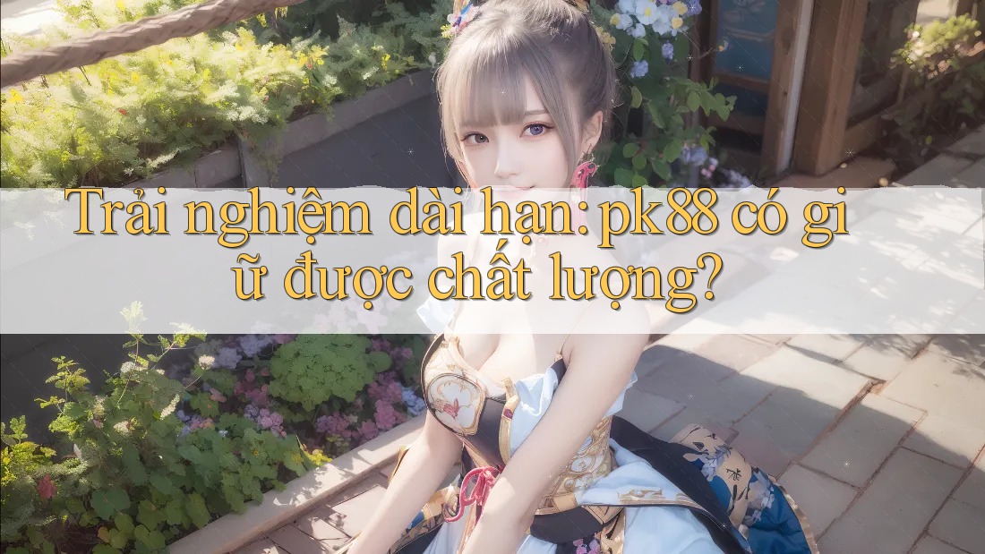 Trải nghiệm dài hạn: pk88 có giữ được chất lượng?