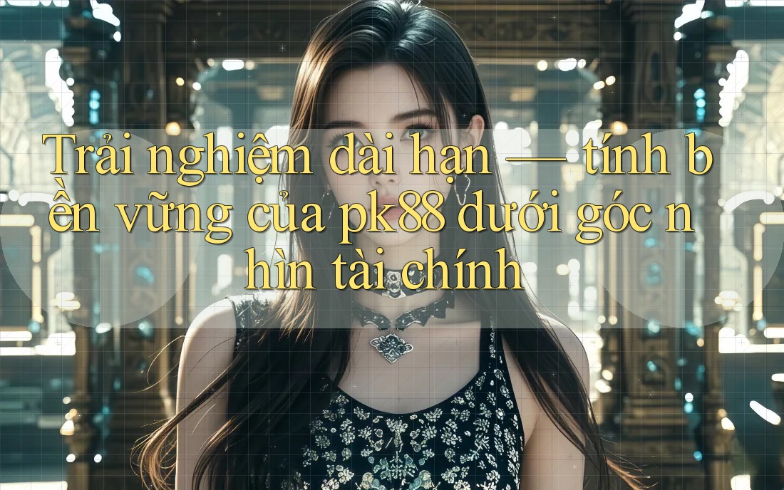 Trải nghiệm dài hạn — tính bền vững của pk88 dưới góc nhìn tài chính