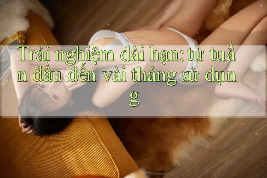 Trải nghiệm dài hạn: từ tuần đầu đến vài tháng sử dụng