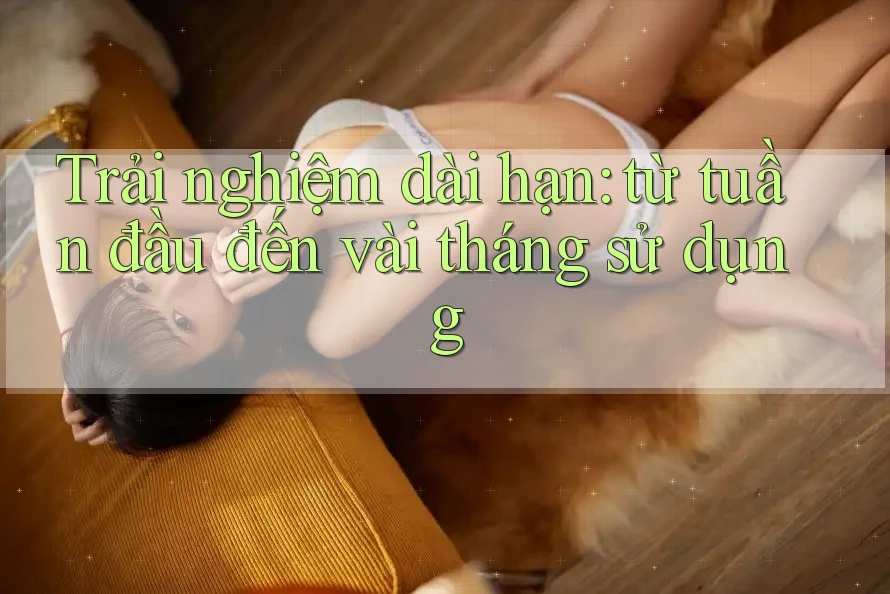 Trải nghiệm dài hạn: từ tuần đầu đến vài tháng sử dụng
