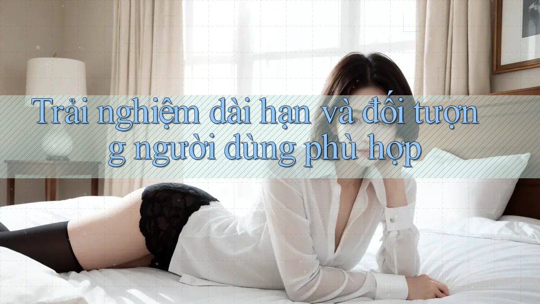 Trải nghiệm dài hạn và đối tượng người dùng phù hợp