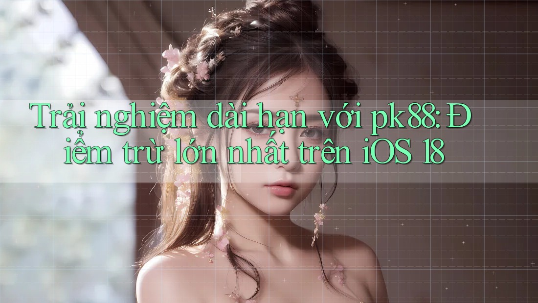 Trải nghiệm dài hạn với pk88: Điểm trừ lớn nhất trên iOS 18