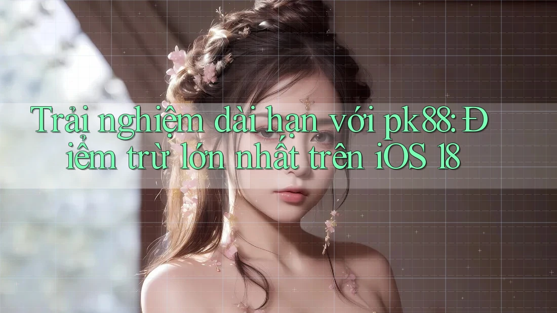 Trải nghiệm dài hạn với pk88: Điểm trừ lớn nhất trên iOS 18