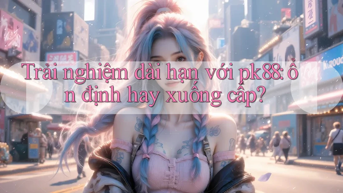 Trải nghiệm dài hạn với pk88: ổn định hay xuống cấp?