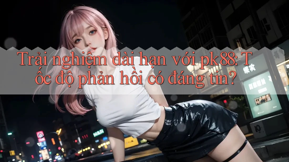 Trải nghiệm dài hạn với pk88: Tốc độ phản hồi có đáng tin?