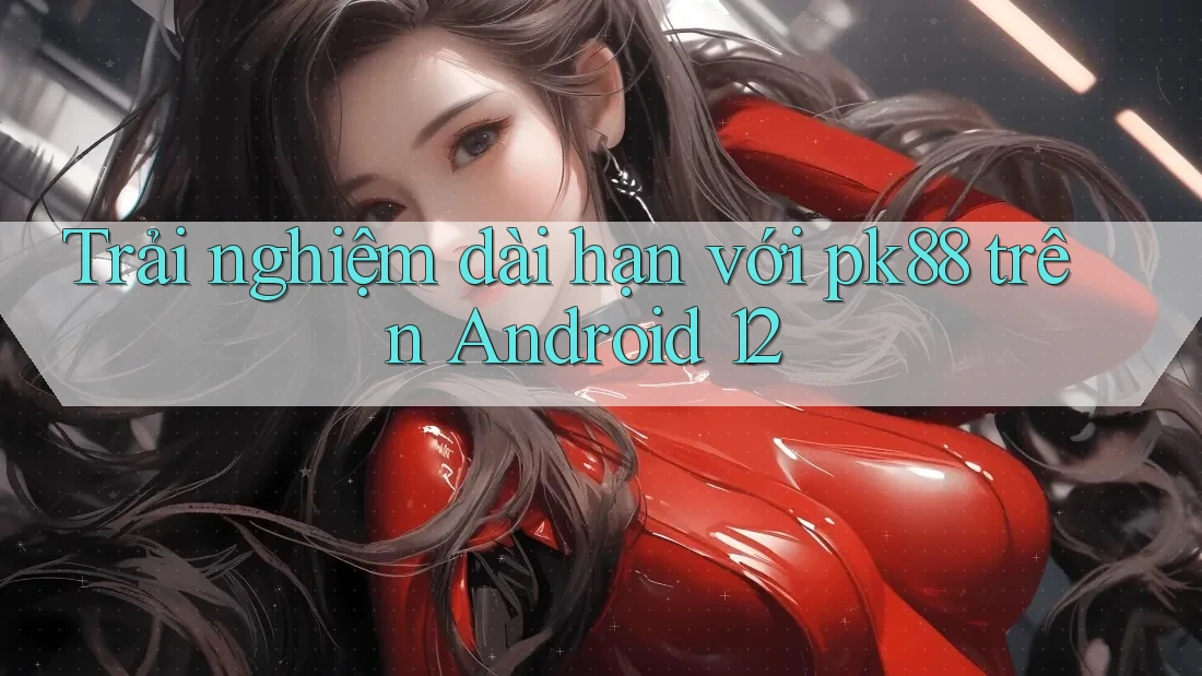 Trải nghiệm dài hạn với pk88 trên Android 12 Trải nghiệm dài hạn với pk88 trên Android 12