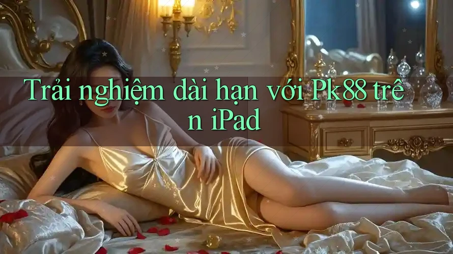 Trải nghiệm dài hạn với Pk88 trên iPad