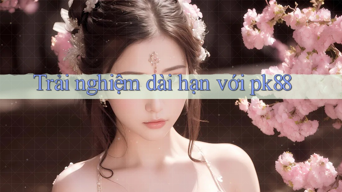 Trải nghiệm dài hạn với pk88 Trải nghiệm dài hạn với pk88