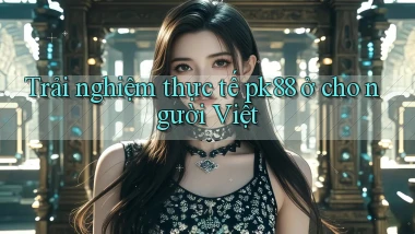 Trải nghiệm thực tế pk88 ở cho người Việt