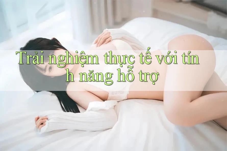 Trải nghiệm thực tế với tính năng hỗ trợ
