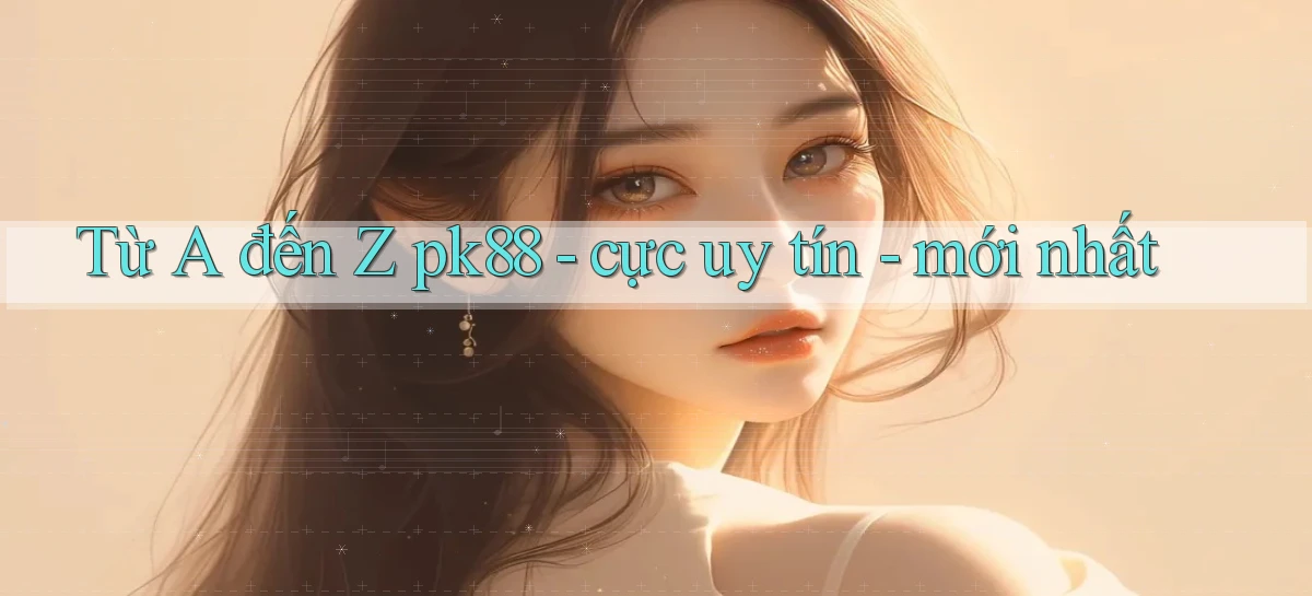 Từ A đến Z pk88   cực uy tín   mới nhất
