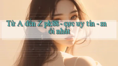 Từ A đến Z pk88   cực uy tín   mới nhất