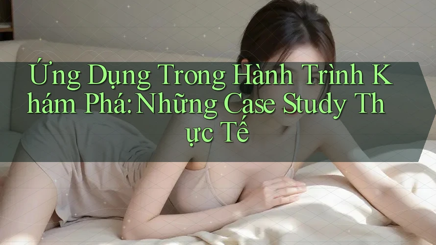 Ứng Dụng Trong Hành Trình Khám Phá: Những Case Study Thực Tế