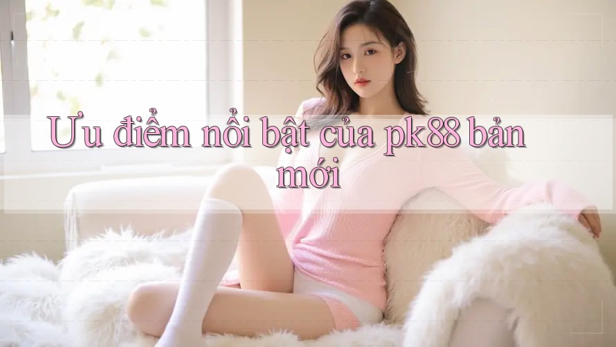 Ưu điểm nổi bật của pk88 bản mới