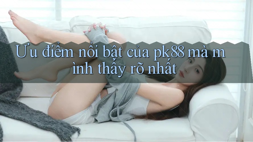 Ưu điểm nổi bật của pk88 mà mình thấy rõ nhất Ưu điểm nổi bật của pk88 mà mình thấy rõ nhất