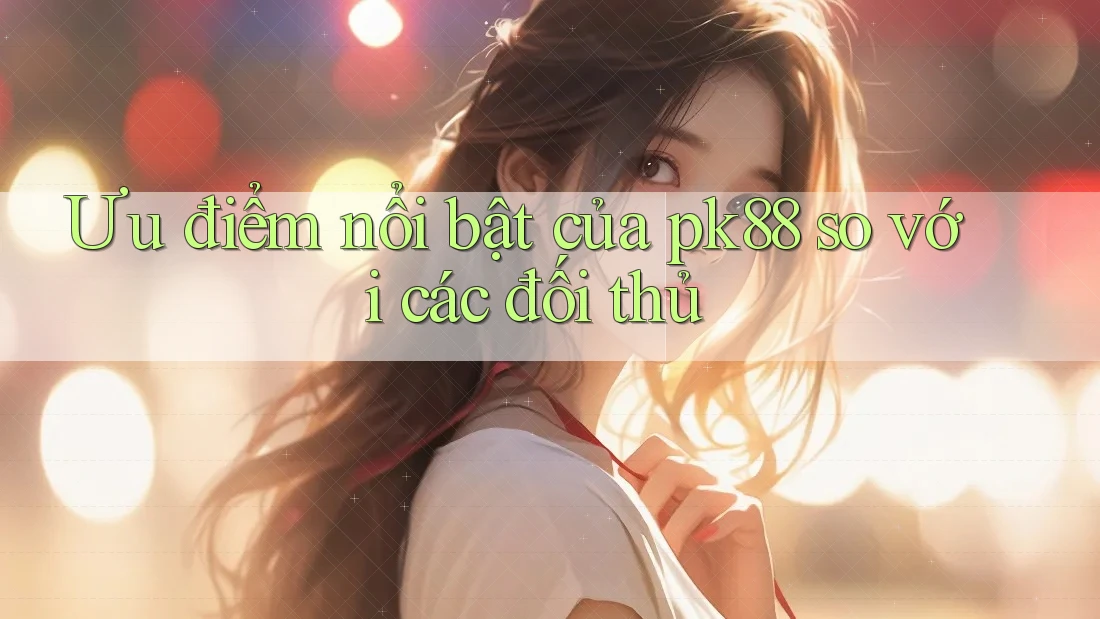 Ưu điểm nổi bật của pk88 so với các đối thủ