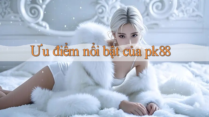 Ưu điểm nổi bật của Pk88