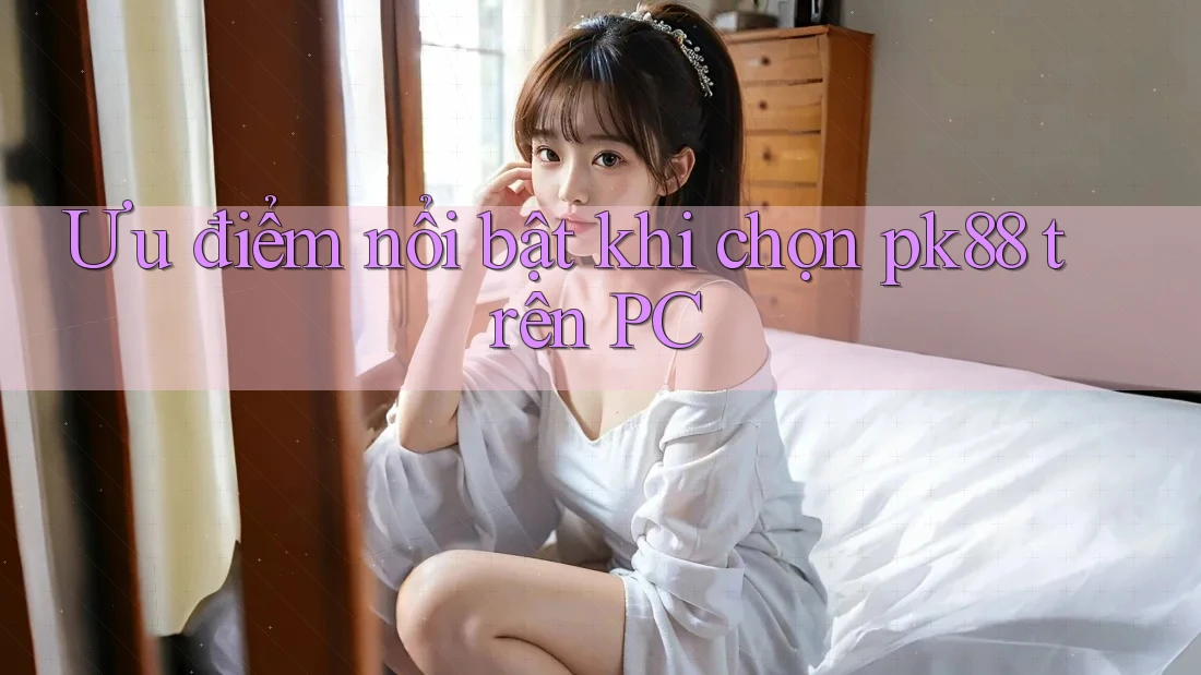 Ưu điểm nổi bật khi chọn pk88 trên PC