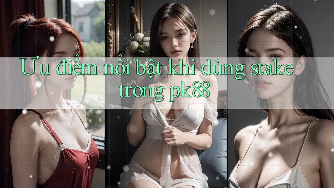 Ưu điểm nổi bật khi dùng stake trong pk88 Ưu điểm nổi bật khi dùng stake trong pk88