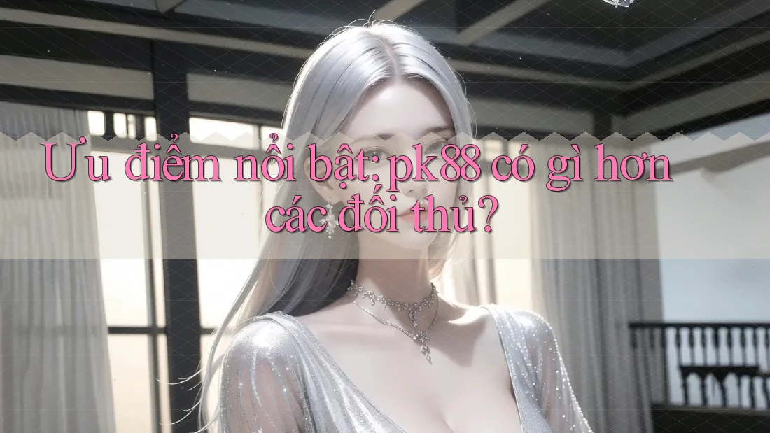Ưu điểm nổi bật: pk88 có gì hơn các đối thủ?
