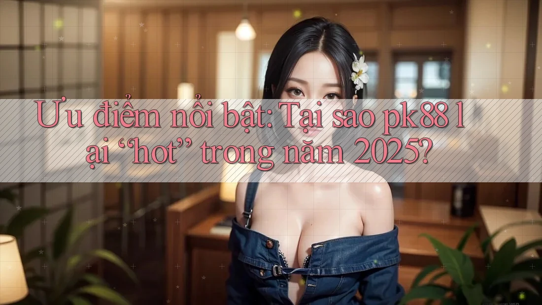 Ưu điểm nổi bật: Tại sao pk88 lại “hot” trong năm 2025?