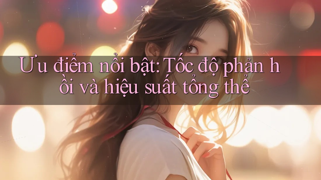Ưu điểm nổi bật: Tốc độ phản hồi và hiệu suất tổng thể