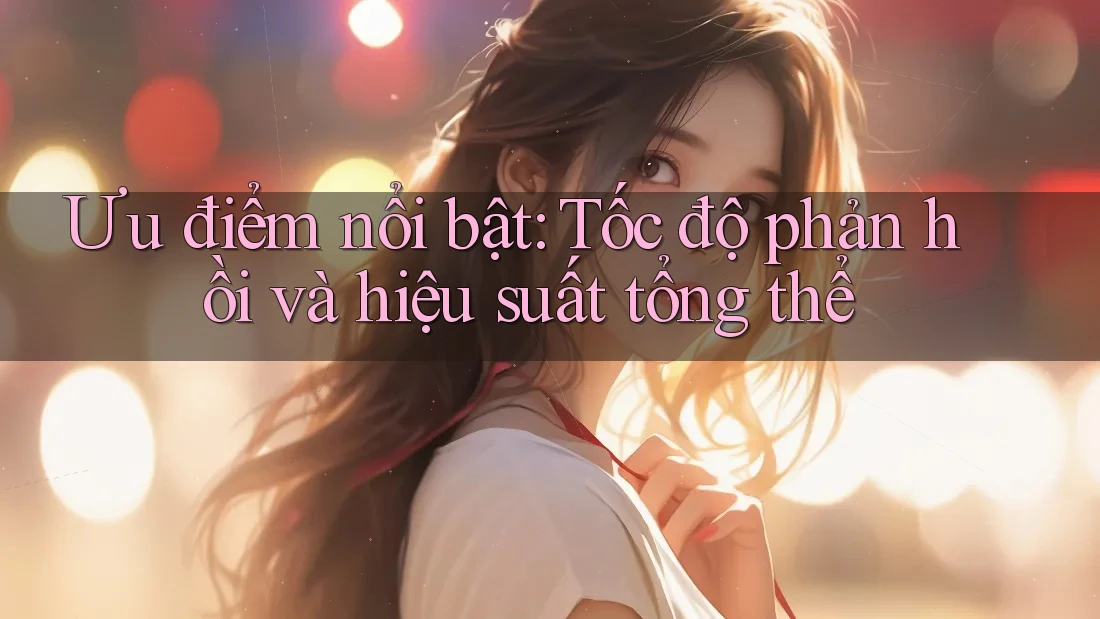 Ưu điểm nổi bật: Tốc độ phản hồi và hiệu suất tổng thể