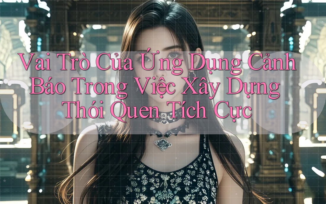 Vai Trò Của Ứng Dụng Cảnh Báo Trong Việc Xây Dựng Thói Quen Tích Cực