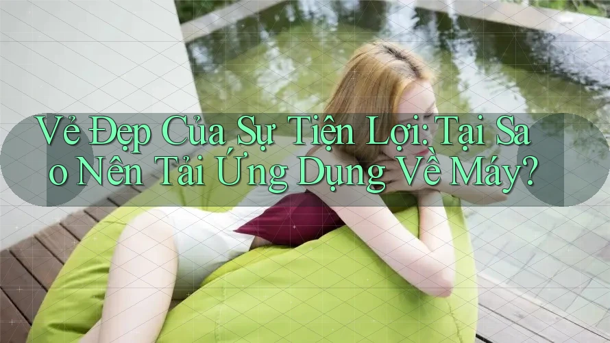 Vẻ Đẹp Của Sự Tiện Lợi: Tại Sao Nên Tải Ứng Dụng Về Máy?
