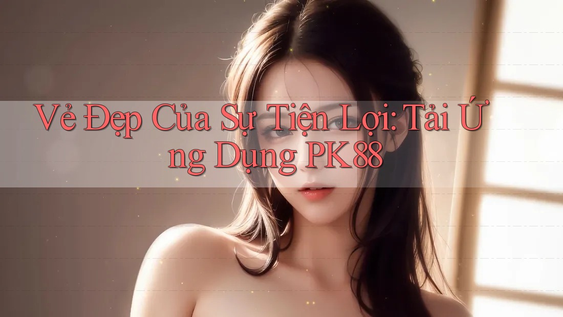 Vẻ Đẹp Của Sự Tiện Lợi: Tải Ứng Dụng PK88