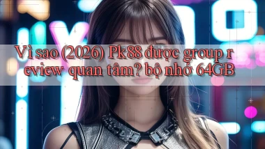 Vì sao (2026) Pk88 được group review quan tâm bộ nhớ 64GB
