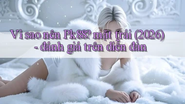 Vì sao nên Pk88 mặt trái (2026)   đánh giá trên diễn đàn