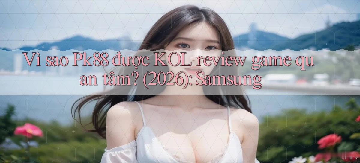 Vì sao Pk88 được KOL review game quan tâm (2026) Samsung