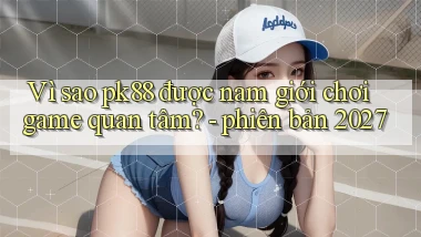 Vì sao pk88 được nam giới chơi game quan tâm   phiên bản 2027