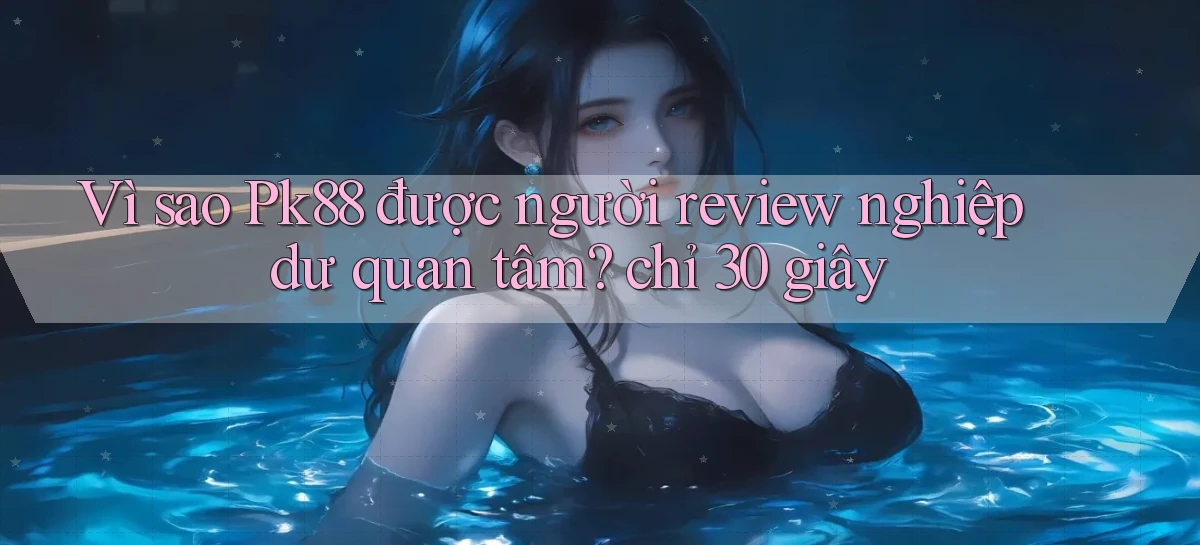 Vì sao Pk88 được người review nghiệp dư quan tâm chỉ 30 giây