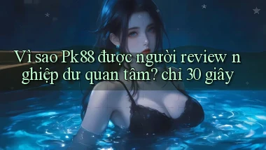 Vì sao Pk88 được người review nghiệp dư quan tâm chỉ 30 giây
