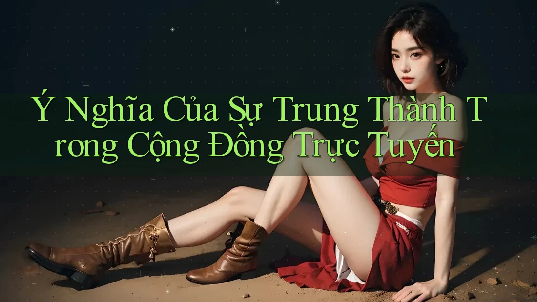Ý Nghĩa Của Sự Trung Thành Trong Cộng Đồng Trực Tuyến Ý Nghĩa Của Sự Trung Thành Trong Cộng Đồng Trực Tuyến