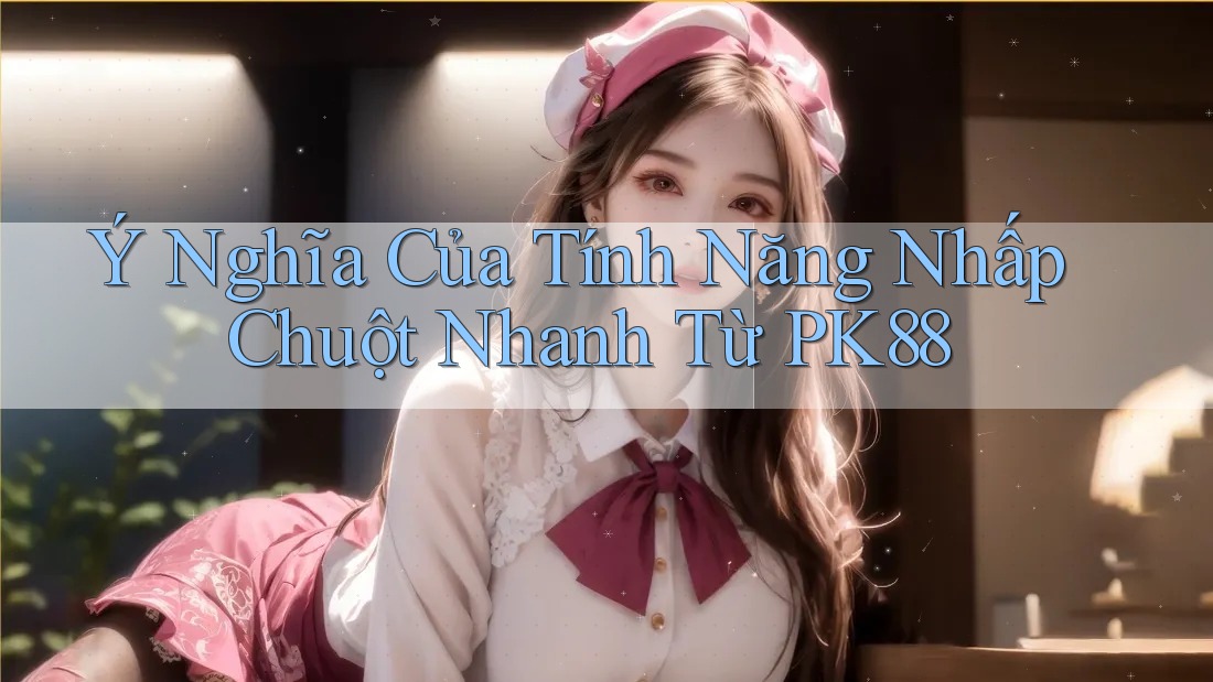 Ý Nghĩa Của Tính Năng Nhấp Chuột Nhanh Từ PK88