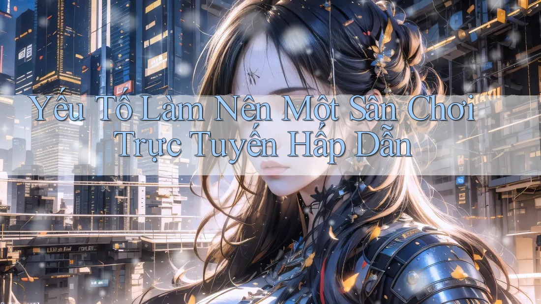 Yếu Tố Làm Nên Một Sân Chơi Trực Tuyến Hấp Dẫn